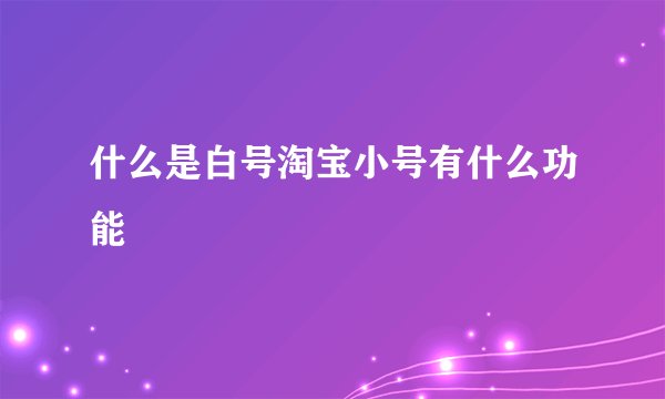 什么是白号淘宝小号有什么功能