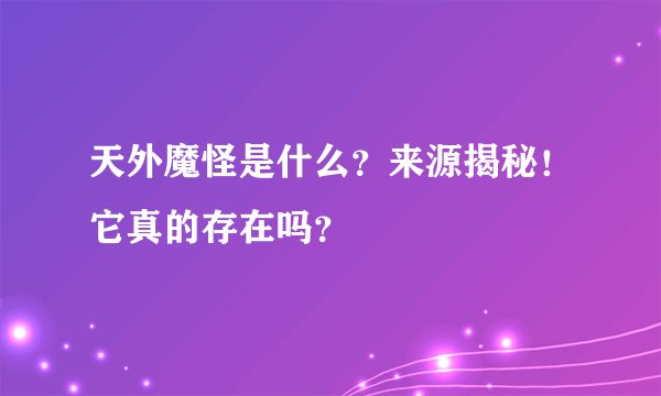天外魔怪是什么？来源揭秘！它真的存在吗？