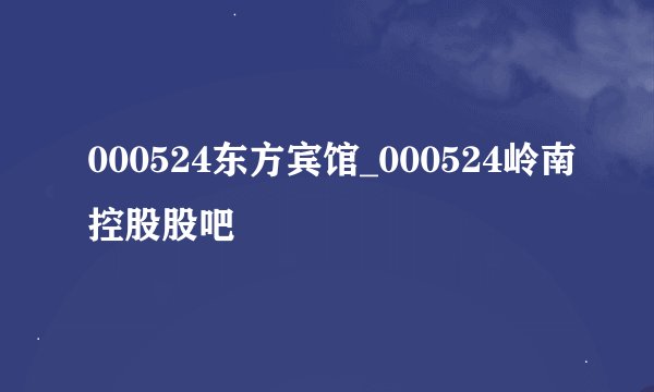 000524东方宾馆_000524岭南控股股吧