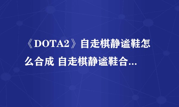 《DOTA2》自走棋静谧鞋怎么合成 自走棋静谧鞋合成物介绍