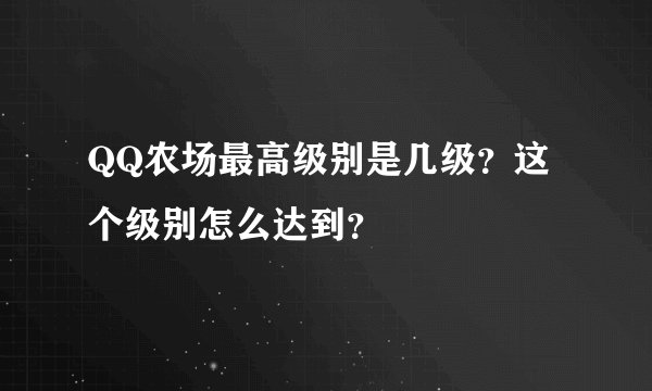 QQ农场最高级别是几级？这个级别怎么达到？