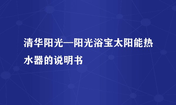 清华阳光—阳光浴宝太阳能热水器的说明书