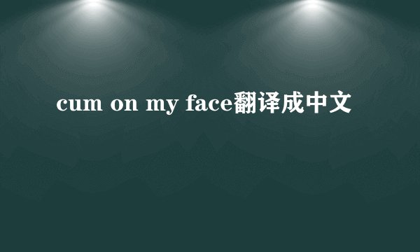 cum on my face翻译成中文