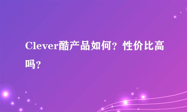 Clever酷产品如何？性价比高吗？