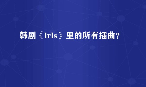 韩剧《lrls》里的所有插曲？