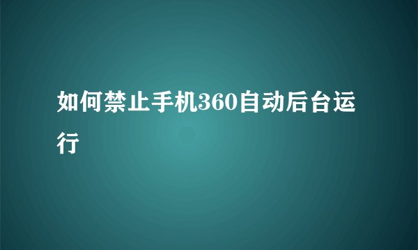 如何禁止手机360自动后台运行