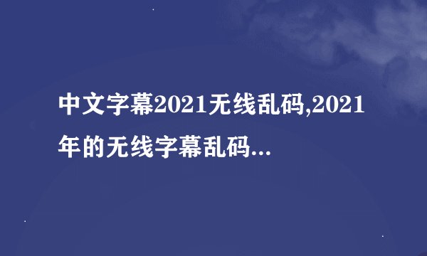 中文字幕2021无线乱码,2021年的无线字幕乱码问题解决了吗？
