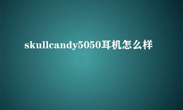 skullcandy5050耳机怎么样