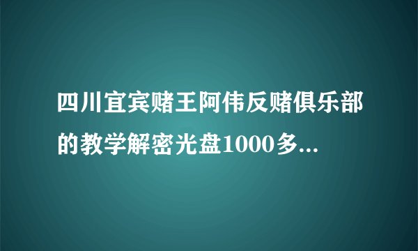 四川宜宾赌王阿伟反赌俱乐部的教学解密光盘1000多一张是真的吗？