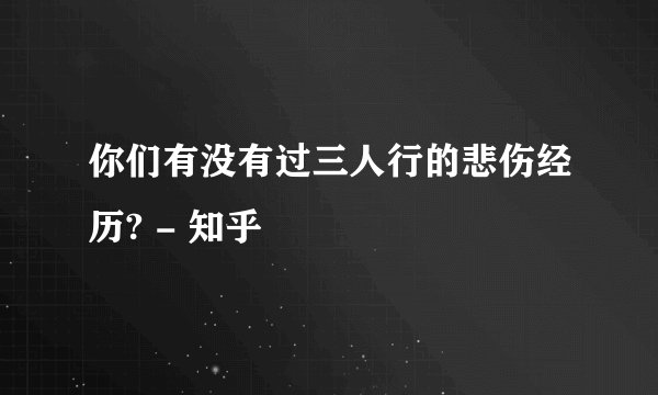 你们有没有过三人行的悲伤经历? - 知乎