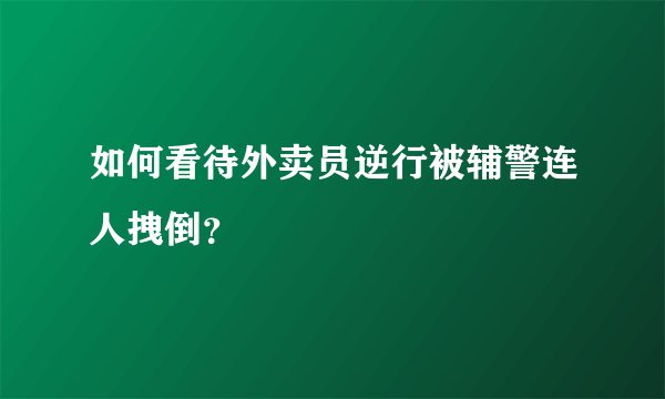 如何看待外卖员逆行被辅警连人拽倒？
