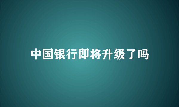 中国银行即将升级了吗