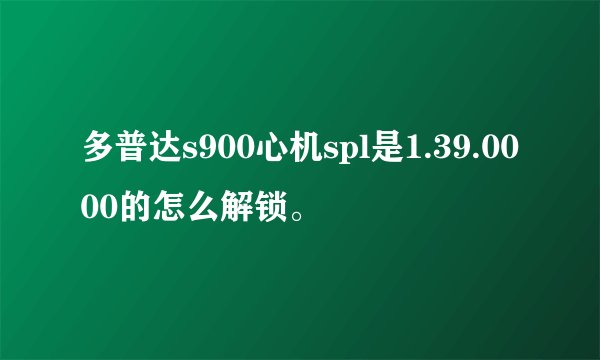 多普达s900心机spl是1.39.0000的怎么解锁。
