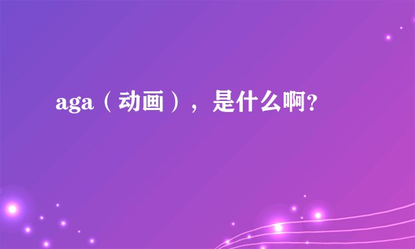 aga(动画),是什么啊?