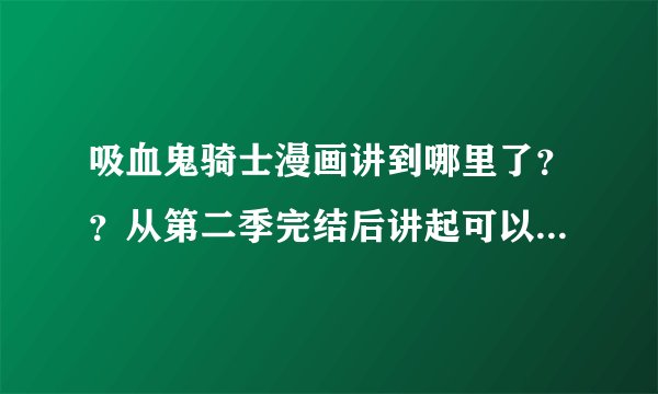 吸血鬼骑士漫画讲到哪里了？？从第二季完结后讲起可以吗？？请尽量讲详细点！！！