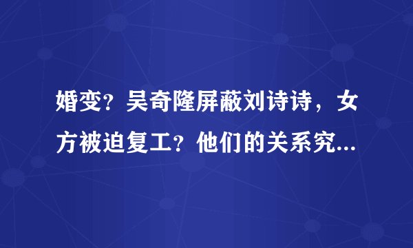 婚变？吴奇隆屏蔽刘诗诗，女方被迫复工？他们的关系究竟怎样了…