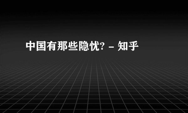 中国有那些隐忧? - 知乎
