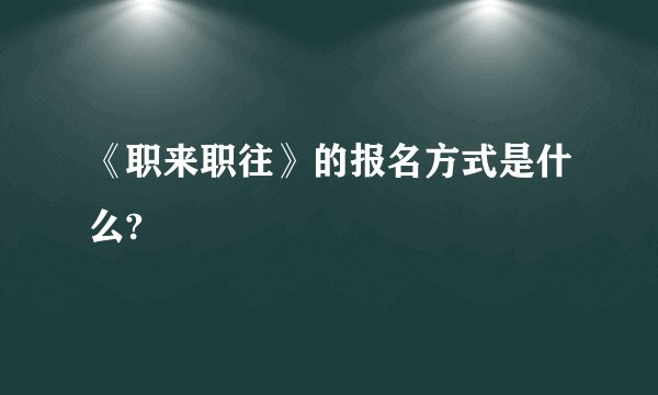 《职来职往》的报名方式是什么?
