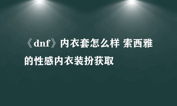 《dnf》内衣套怎么样 索西雅的性感内衣装扮获取