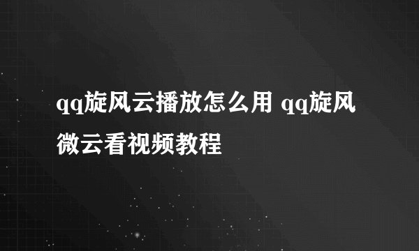 qq旋风云播放怎么用 qq旋风微云看视频教程