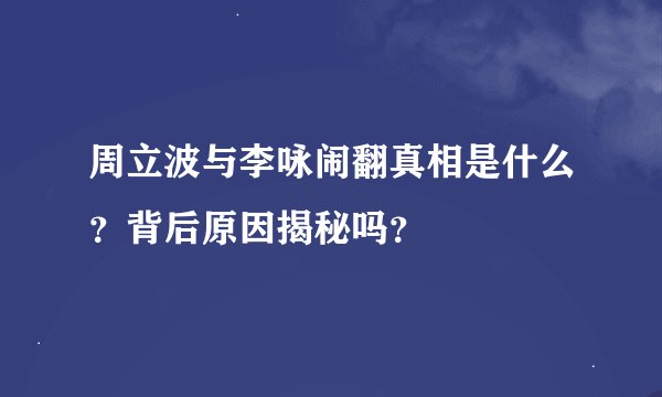 周立波与李咏闹翻真相是什么？背后原因揭秘吗？