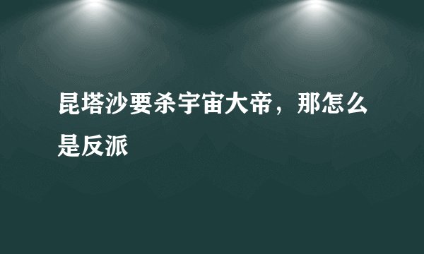 昆塔沙要杀宇宙大帝，那怎么是反派