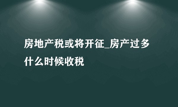 房地产税或将开征_房产过多什么时候收税
