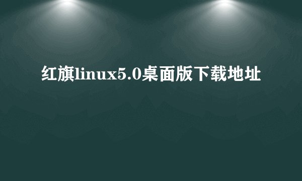 红旗linux5.0桌面版下载地址