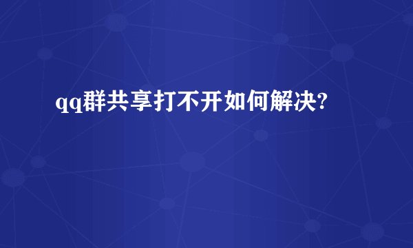 qq群共享打不开如何解决?