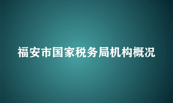 福安市国家税务局机构概况