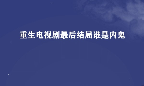 重生电视剧最后结局谁是内鬼