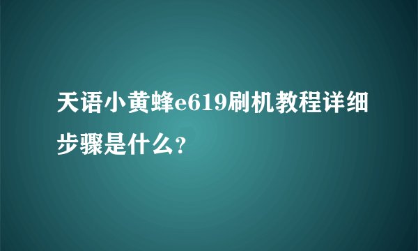 天语小黄蜂e619刷机教程详细步骤是什么?