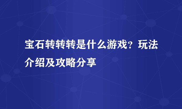 宝石转转转是什么游戏？玩法介绍及攻略分享