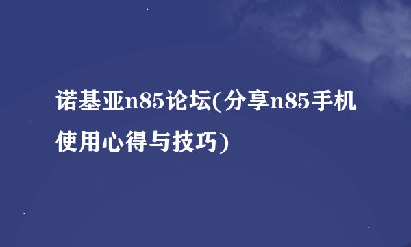 诺基亚n85论坛(分享n85手机使用心得与技巧)