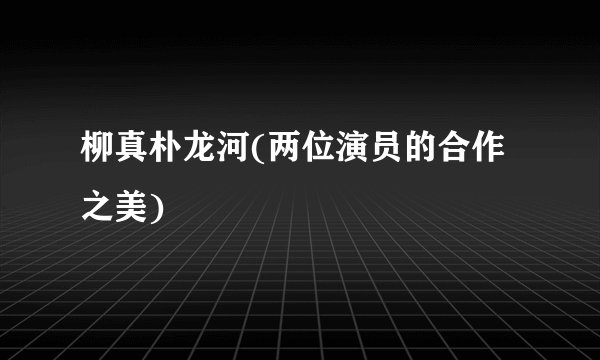 柳真朴龙河(两位演员的合作之美)