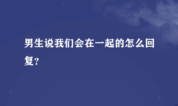 男生说我们会在一起的怎么回复？