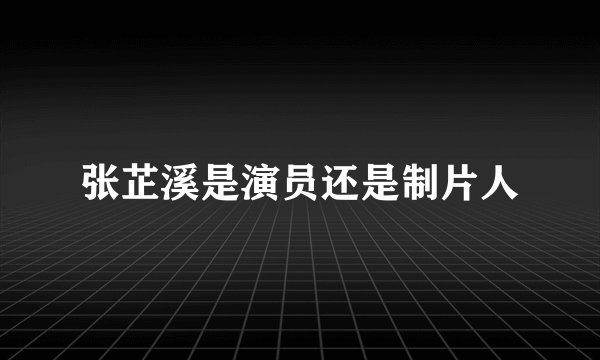 张芷溪是演员还是制片人
