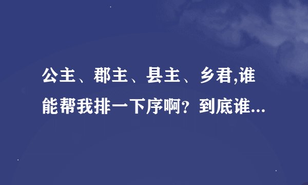 公主、郡主、县主、乡君,谁能帮我排一下序啊？到底谁大谁小啊？_...