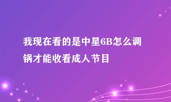 我现在看的是中星6B怎么调锅才能收看成人节目