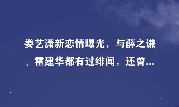 娄艺潇新恋情曝光，与薛之谦、霍建华都有过绯闻，还曾被毛晓彤抢走绯闻男友