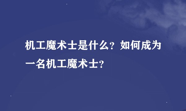 机工魔术士是什么？如何成为一名机工魔术士？