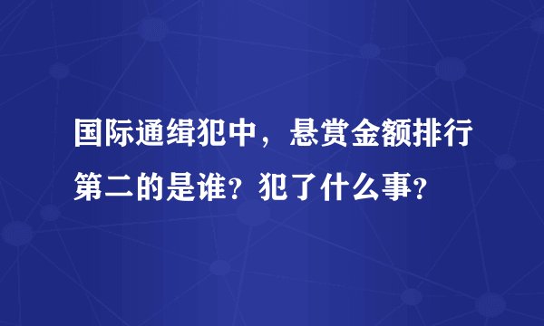 国际通缉犯中，悬赏金额排行第二的是谁？犯了什么事？