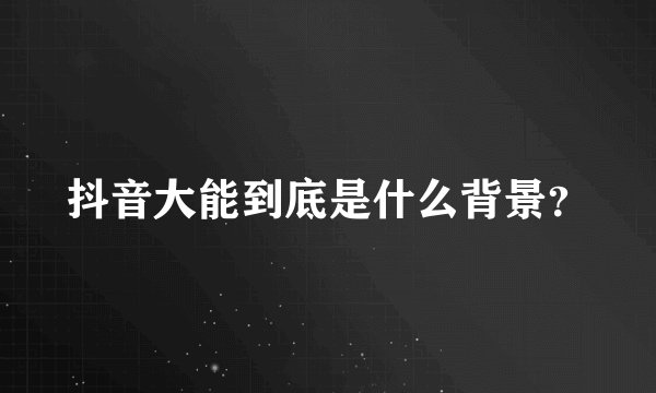 抖音大能到底是什么背景？