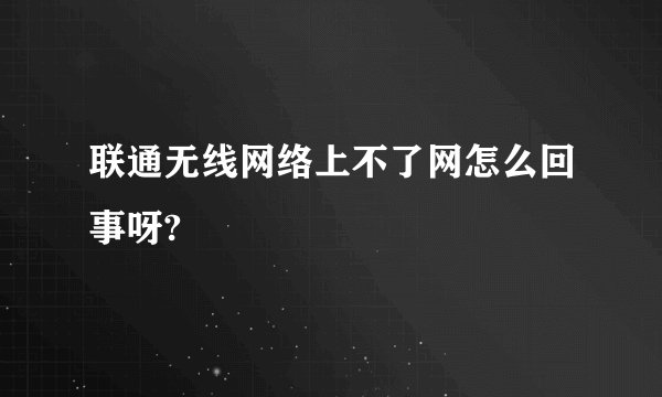 联通无线网络上不了网怎么回事呀?