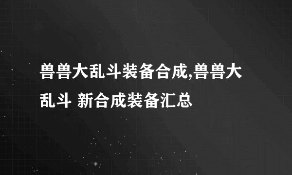 兽兽大乱斗装备合成,兽兽大乱斗 新合成装备汇总
