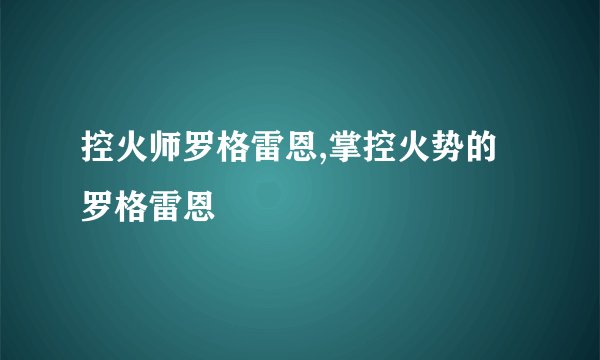 控火师罗格雷恩,掌控火势的罗格雷恩