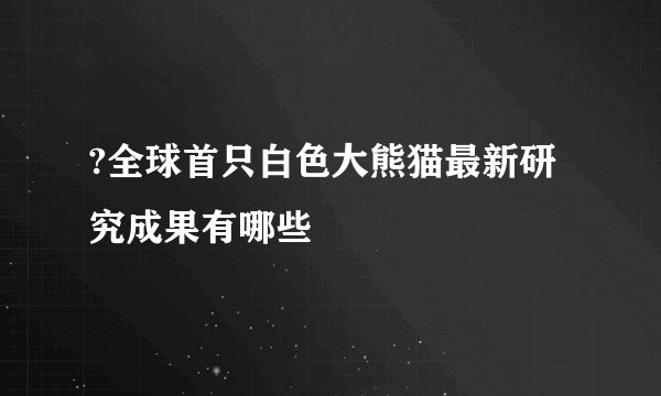 ?全球首只白色大熊猫最新研究成果有哪些