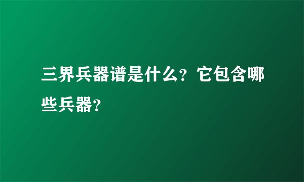 三界兵器谱是什么？它包含哪些兵器？