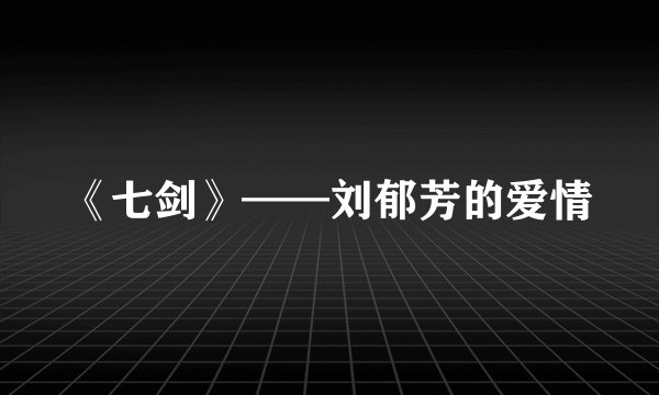 《七剑》——刘郁芳的爱情
