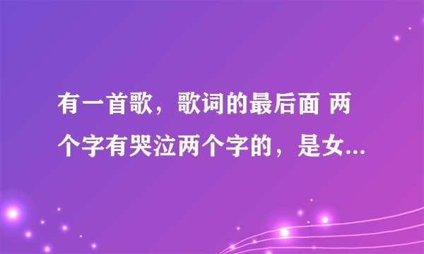 有一首歌，歌词的最后面 两个字有哭泣两个字的，是女生唱的，求帮忙